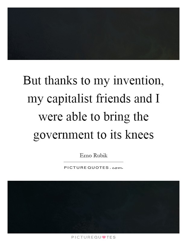 But thanks to my invention, my capitalist friends and I were able to bring the government to its knees Picture Quote #1