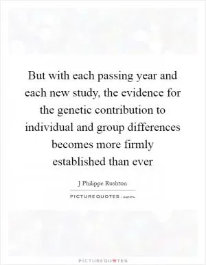 But with each passing year and each new study, the evidence for the genetic contribution to individual and group differences becomes more firmly established than ever Picture Quote #1