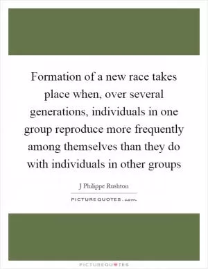 Formation of a new race takes place when, over several generations, individuals in one group reproduce more frequently among themselves than they do with individuals in other groups Picture Quote #1