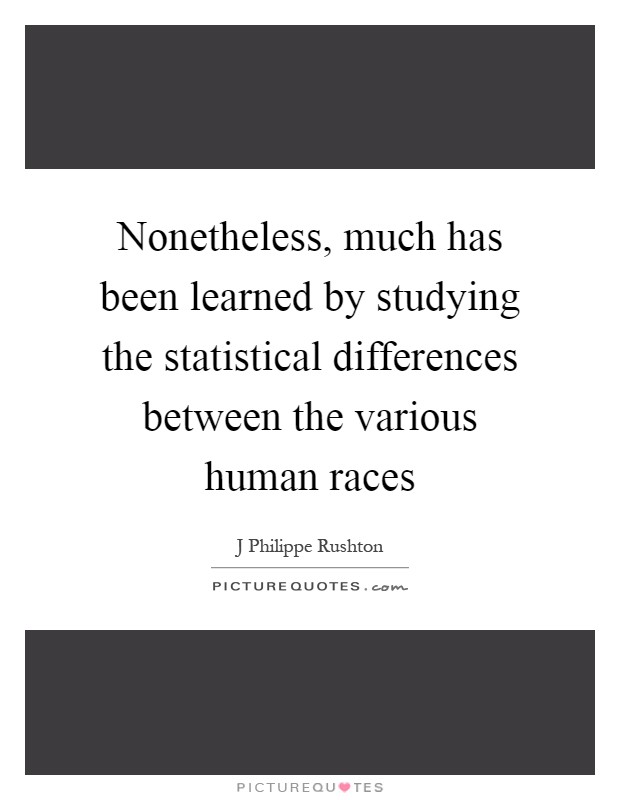 Nonetheless, much has been learned by studying the statistical differences between the various human races Picture Quote #1
