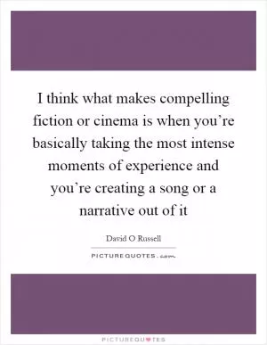 I think what makes compelling fiction or cinema is when you’re basically taking the most intense moments of experience and you’re creating a song or a narrative out of it Picture Quote #1