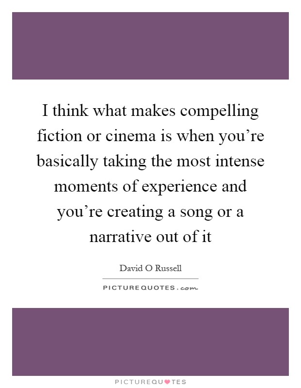 I think what makes compelling fiction or cinema is when you're basically taking the most intense moments of experience and you're creating a song or a narrative out of it Picture Quote #1