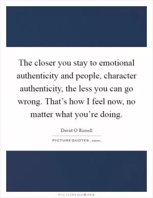 The closer you stay to emotional authenticity and people, character authenticity, the less you can go wrong. That’s how I feel now, no matter what you’re doing Picture Quote #1