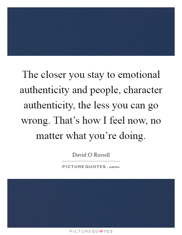 The closer you stay to emotional authenticity and people, character authenticity, the less you can go wrong. That's how I feel now, no matter what you're doing Picture Quote #1