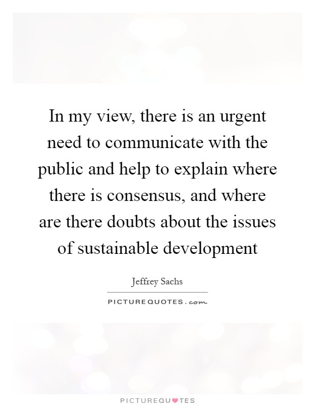 In my view, there is an urgent need to communicate with the public and help to explain where there is consensus, and where are there doubts about the issues of sustainable development Picture Quote #1