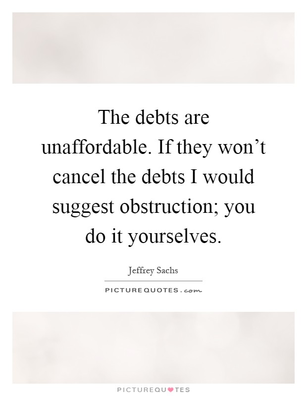 The debts are unaffordable. If they won't cancel the debts I would suggest obstruction; you do it yourselves Picture Quote #1