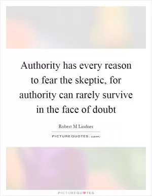 Authority has every reason to fear the skeptic, for authority can rarely survive in the face of doubt Picture Quote #1