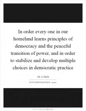 In order every one in our homeland learns principles of democracy and the peaceful transition of power, and in order to stabilize and develop multiple choices in democratic practice Picture Quote #1