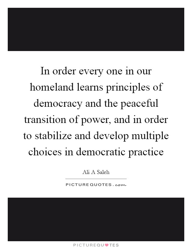 In order every one in our homeland learns principles of democracy and the peaceful transition of power, and in order to stabilize and develop multiple choices in democratic practice Picture Quote #1