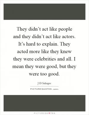 They didn’t act like people and they didn’t act like actors. It’s hard to explain. They acted more like they knew they were celebrities and all. I mean they were good, but they were too good Picture Quote #1