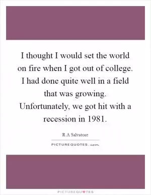I thought I would set the world on fire when I got out of college. I had done quite well in a field that was growing. Unfortunately, we got hit with a recession in 1981 Picture Quote #1