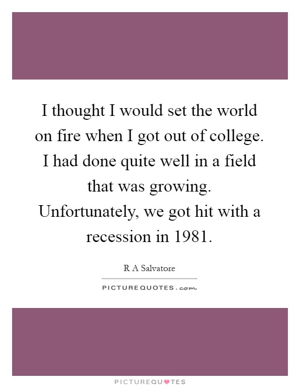 I thought I would set the world on fire when I got out of college. I had done quite well in a field that was growing. Unfortunately, we got hit with a recession in 1981 Picture Quote #1