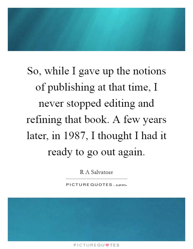 So, while I gave up the notions of publishing at that time, I never stopped editing and refining that book. A few years later, in 1987, I thought I had it ready to go out again Picture Quote #1