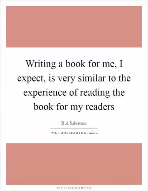 Writing a book for me, I expect, is very similar to the experience of reading the book for my readers Picture Quote #1