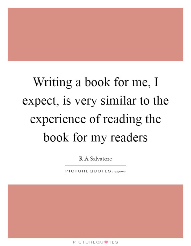 Writing a book for me, I expect, is very similar to the experience of reading the book for my readers Picture Quote #1