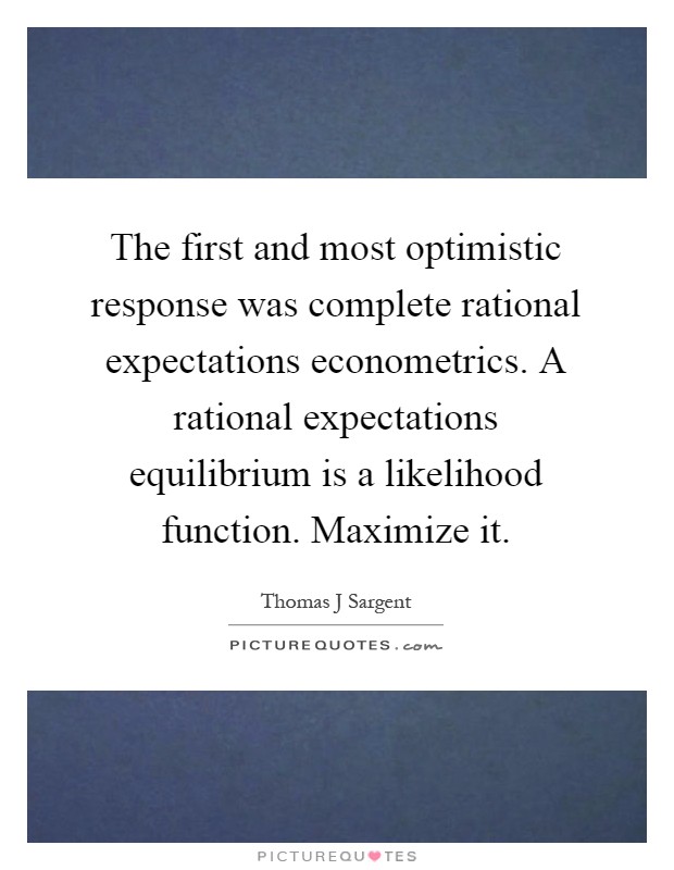 The first and most optimistic response was complete rational expectations econometrics. A rational expectations equilibrium is a likelihood function. Maximize it Picture Quote #1