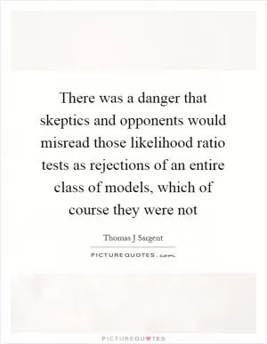 There was a danger that skeptics and opponents would misread those likelihood ratio tests as rejections of an entire class of models, which of course they were not Picture Quote #1