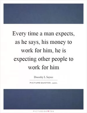Every time a man expects, as he says, his money to work for him, he is expecting other people to work for him Picture Quote #1