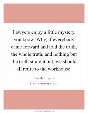 Lawyers enjoy a little mystery, you know. Why, if everybody came forward and told the truth, the whole truth, and nothing but the truth straight out, we should all retire to the workhouse Picture Quote #1
