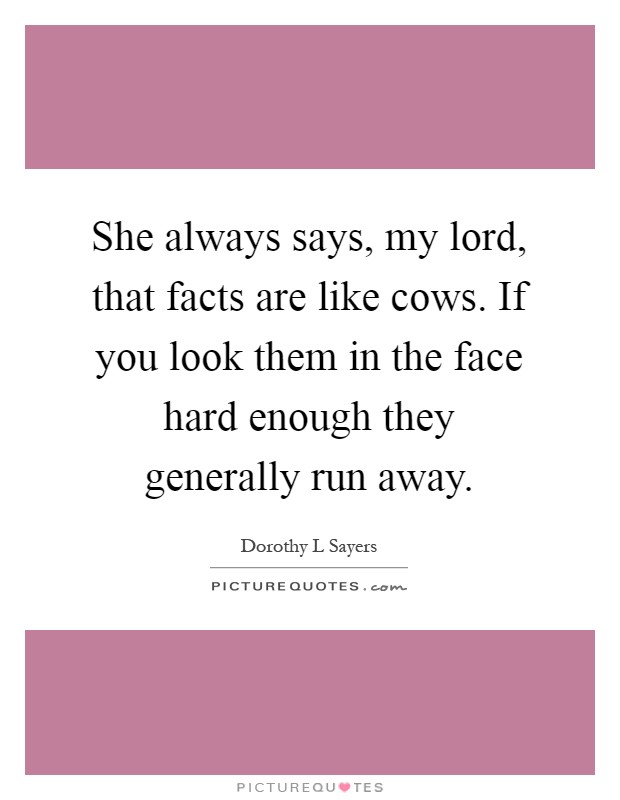 She always says, my lord, that facts are like cows. If you look them in the face hard enough they generally run away Picture Quote #1