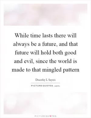 While time lasts there will always be a future, and that future will hold both good and evil, since the world is made to that mingled pattern Picture Quote #1