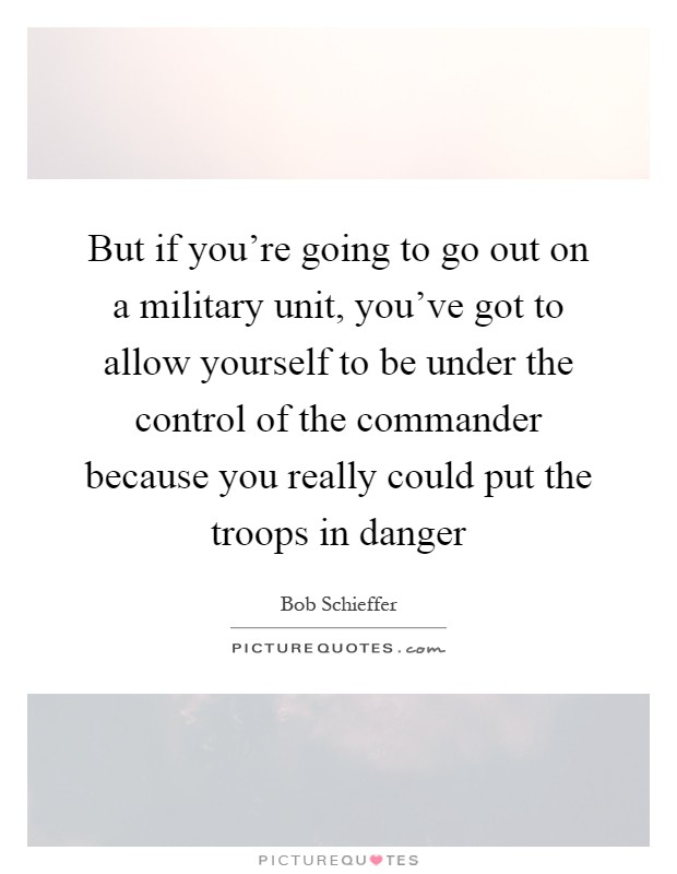 But if you're going to go out on a military unit, you've got to allow yourself to be under the control of the commander because you really could put the troops in danger Picture Quote #1