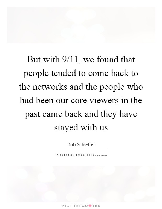 But with 9/11, we found that people tended to come back to the networks and the people who had been our core viewers in the past came back and they have stayed with us Picture Quote #1