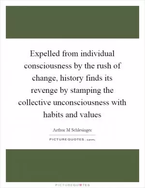 Expelled from individual consciousness by the rush of change, history finds its revenge by stamping the collective unconsciousness with habits and values Picture Quote #1