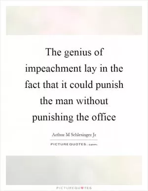 The genius of impeachment lay in the fact that it could punish the man without punishing the office Picture Quote #1