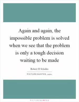Again and again, the impossible problem is solved when we see that the problem is only a tough decision waiting to be made Picture Quote #1