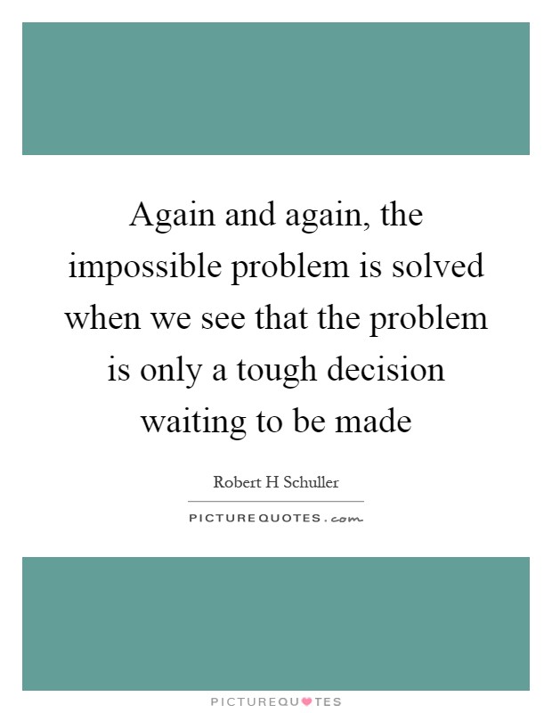 Again and again, the impossible problem is solved when we see that the problem is only a tough decision waiting to be made Picture Quote #1