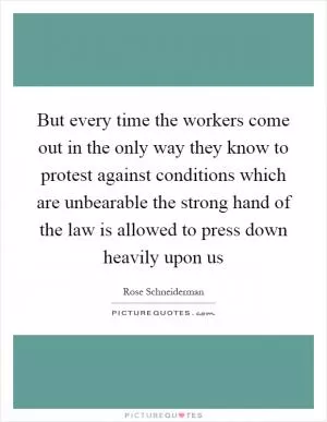 But every time the workers come out in the only way they know to protest against conditions which are unbearable the strong hand of the law is allowed to press down heavily upon us Picture Quote #1