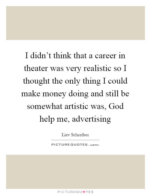 I didn't think that a career in theater was very realistic so I thought the only thing I could make money doing and still be somewhat artistic was, God help me, advertising Picture Quote #1