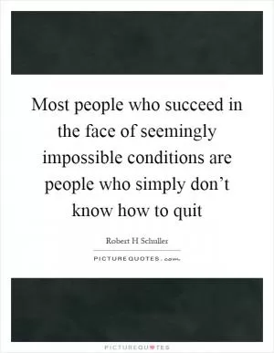 Most people who succeed in the face of seemingly impossible conditions are people who simply don’t know how to quit Picture Quote #1