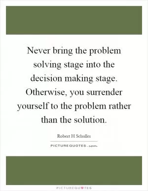 Never bring the problem solving stage into the decision making stage. Otherwise, you surrender yourself to the problem rather than the solution Picture Quote #1