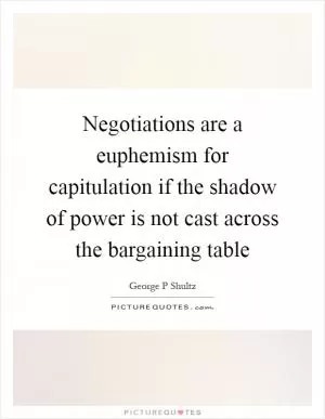 Negotiations are a euphemism for capitulation if the shadow of power is not cast across the bargaining table Picture Quote #1