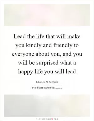 Lead the life that will make you kindly and friendly to everyone about you, and you will be surprised what a happy life you will lead Picture Quote #1