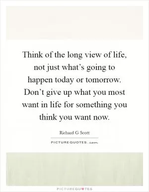 Think of the long view of life, not just what’s going to happen today or tomorrow. Don’t give up what you most want in life for something you think you want now Picture Quote #1