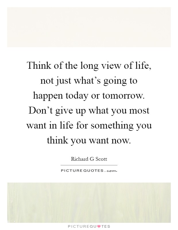 Think of the long view of life, not just what's going to happen today or tomorrow. Don't give up what you most want in life for something you think you want now Picture Quote #1