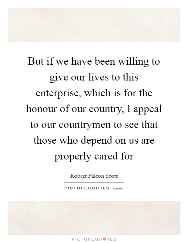 But if we have been willing to give our lives to this enterprise, which is for the honour of our country, I appeal to our countrymen to see that those who depend on us are properly cared for Picture Quote #1