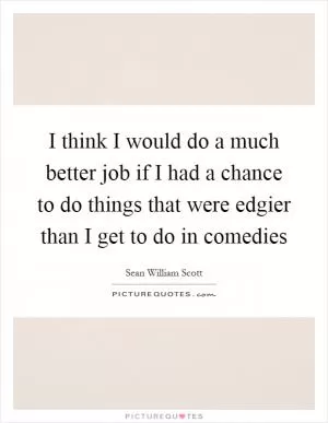 I think I would do a much better job if I had a chance to do things that were edgier than I get to do in comedies Picture Quote #1