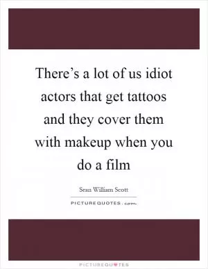 There’s a lot of us idiot actors that get tattoos and they cover them with makeup when you do a film Picture Quote #1