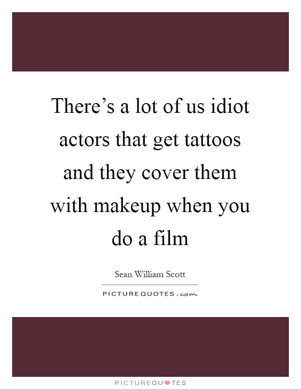 There's a lot of us idiot actors that get tattoos and they cover them with makeup when you do a film Picture Quote #1
