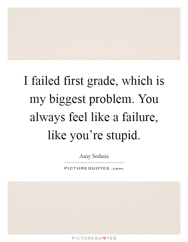 I failed first grade, which is my biggest problem. You always feel like a failure, like you're stupid Picture Quote #1