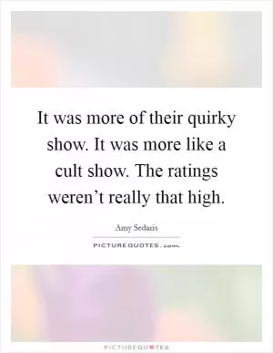 It was more of their quirky show. It was more like a cult show. The ratings weren’t really that high Picture Quote #1