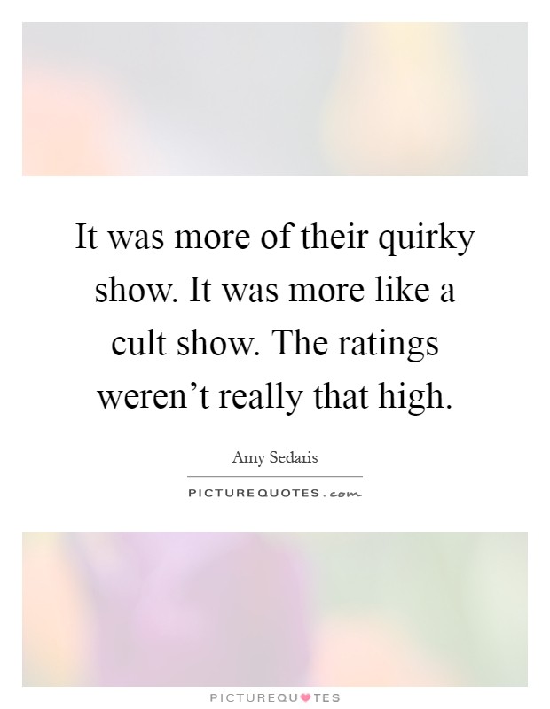 It was more of their quirky show. It was more like a cult show. The ratings weren't really that high Picture Quote #1