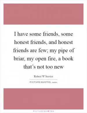 I have some friends, some honest friends, and honest friends are few; my pipe of briar, my open fire, a book that’s not too new Picture Quote #1