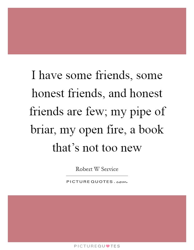 I have some friends, some honest friends, and honest friends are few; my pipe of briar, my open fire, a book that's not too new Picture Quote #1