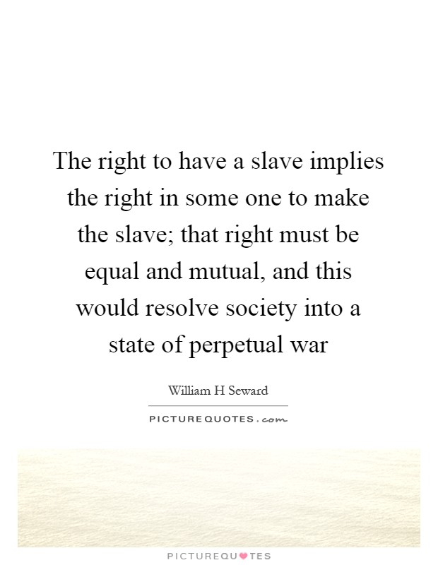 The right to have a slave implies the right in some one to make the slave; that right must be equal and mutual, and this would resolve society into a state of perpetual war Picture Quote #1