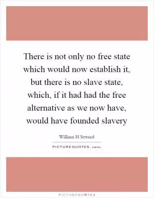 There is not only no free state which would now establish it, but there is no slave state, which, if it had had the free alternative as we now have, would have founded slavery Picture Quote #1